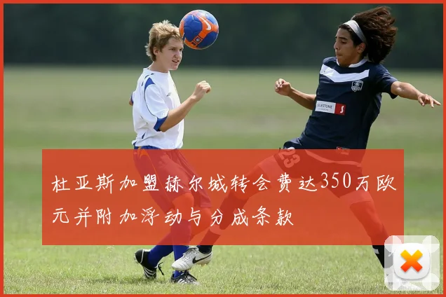 杜亚斯加盟赫尔城转会费达350万欧元并附加浮动与分成条款
