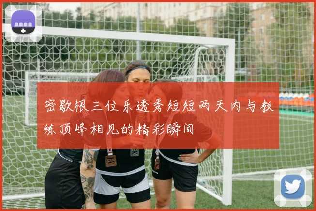 密歇根三位乐透秀短短两天内与教练顶峰相见的精彩瞬间