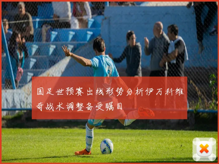 国足世预赛出线形势分析伊万科维奇战术调整备受瞩目